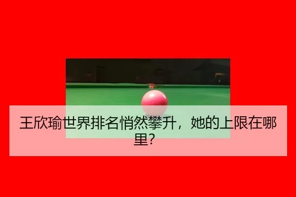 王欣瑜世界排名悄然攀升，她的上限在哪里？