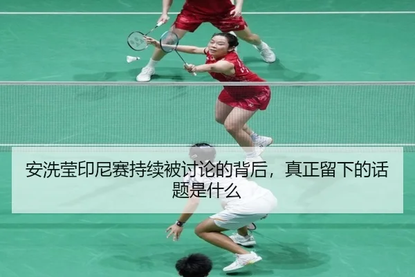 安洗莹印尼赛持续被讨论的背后，真正留下的话题是什么（aitiyu）